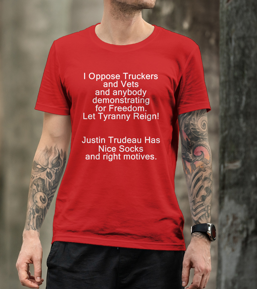 I Oppose Truckers And Vets Demonstrating For Freedom Let Tyranny Reign Justin Trudeau Has Nice Socks And Right Motives T-Shirt