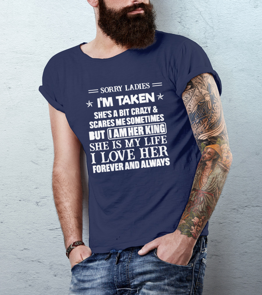 SORRY LADIES I'M TAKEN SHE'S A BIT CRAZY And SCARES ME SOMETIMES BUT I AM HER KING SHE IS MY LIFE I LOVE HER FOREVER AND ALWAYS T-Shirt