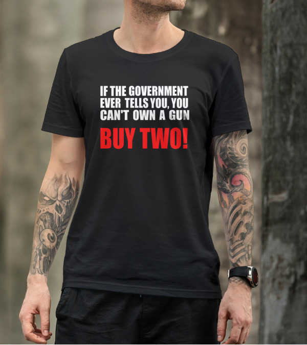 If The Government Ever Tells You You Can’t Own A Gun Buy Two T-Shirt
