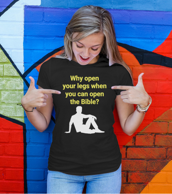 Shirts That Go Hard Why Open Your Legs When You Can Open The Bible? T-Shirt