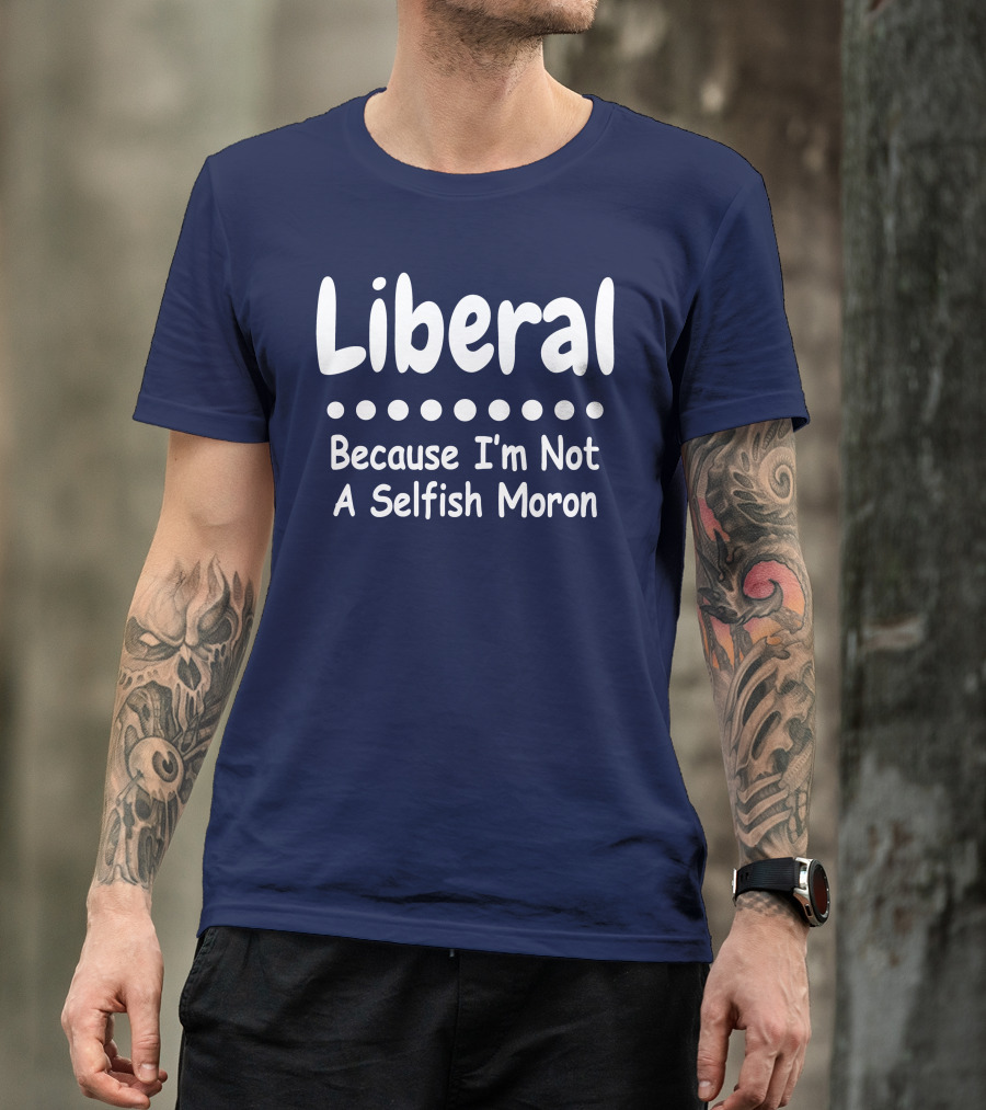 Liberal Because I'm Not A Selfish Moron T-Shirt
