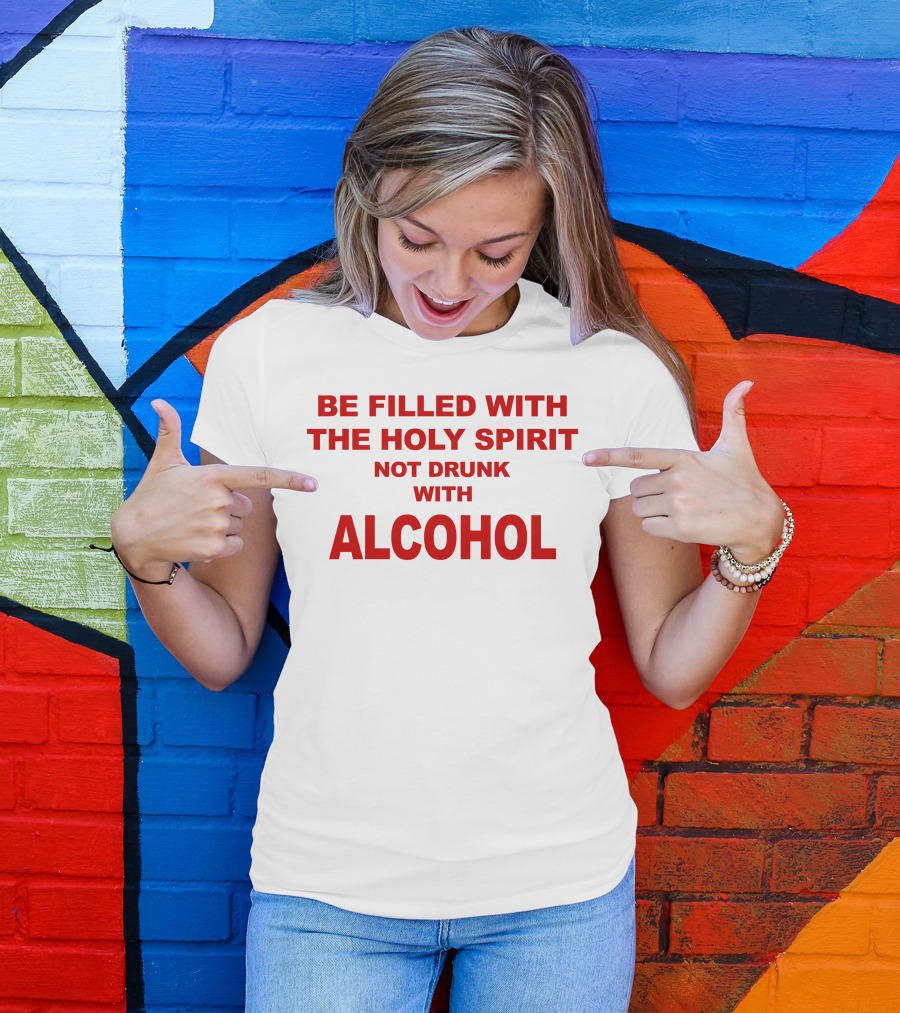 Be Filled With The Holy Spirit Not Drunk With Alcohol T-Shirt