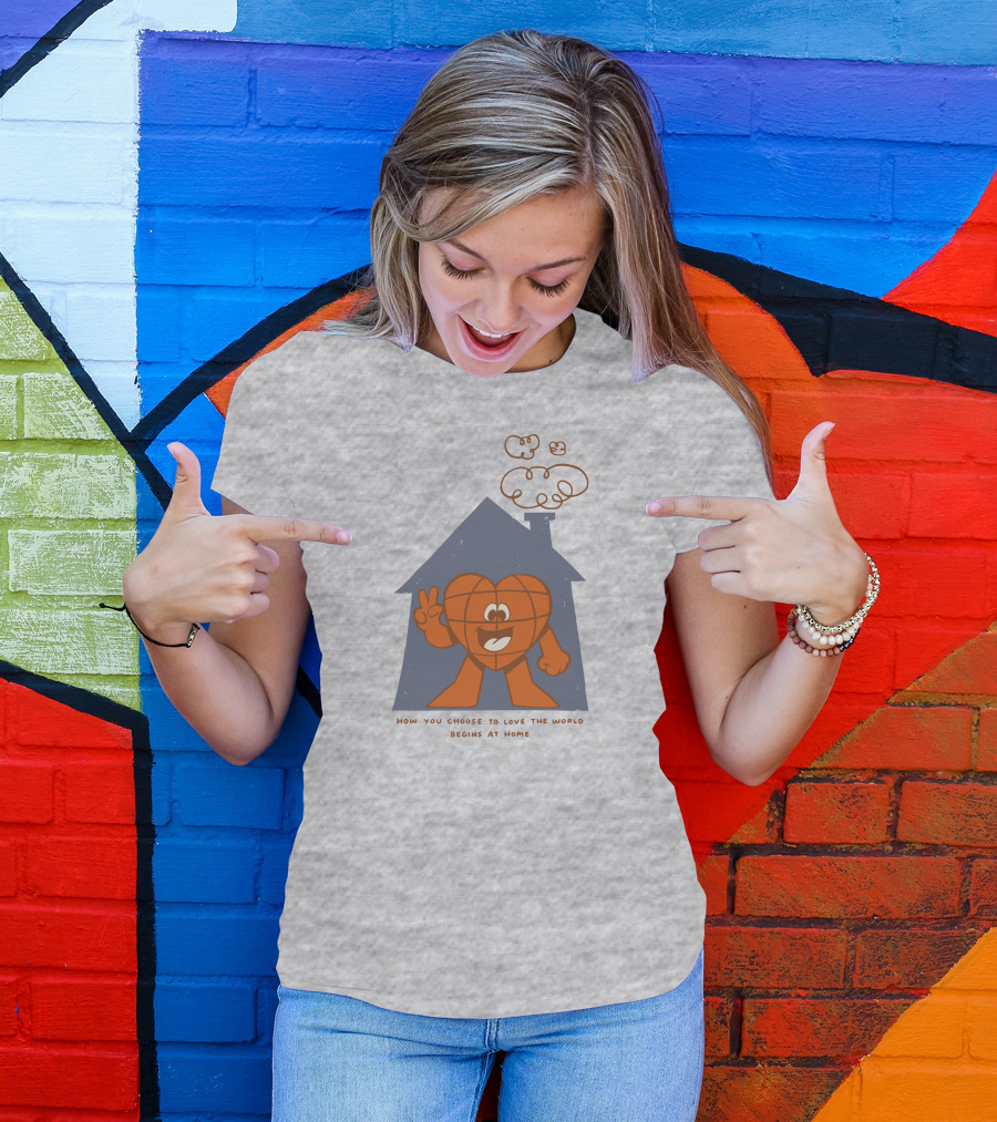 How You Choose To Love The World Begins At Home T-Shirt