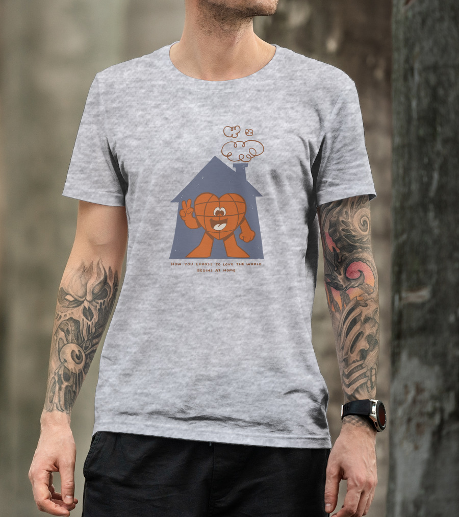 How You Choose To Love The World Begins At Home T-Shirt