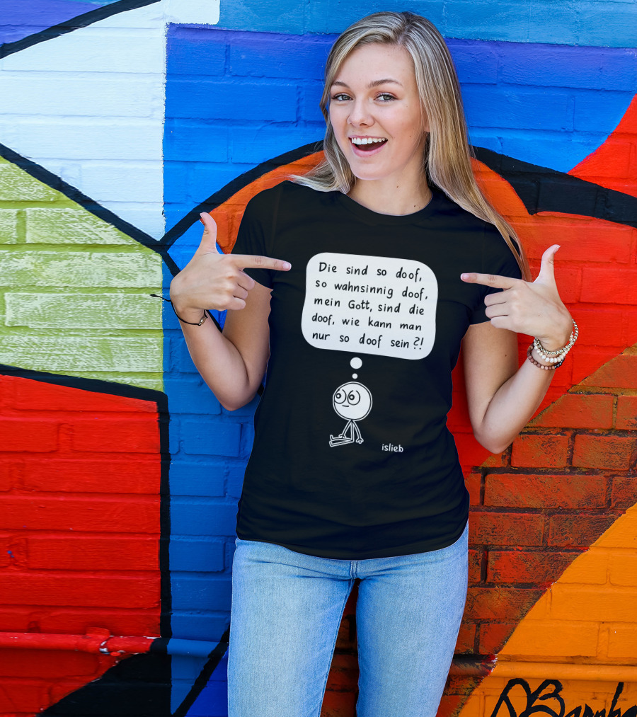 Die Sind So Doof, So Wahnsinnig Doof, Mein Gott, Sind Die Doof, Wie Kann Man Nur So Doof Sein? T-Shirt