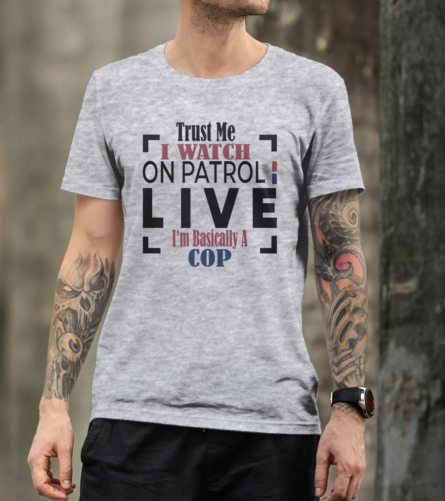 Trust Me I Watch On Patrol Live I'm Basically A Cop T-Shirt