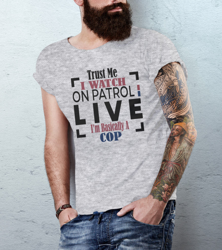 Trust Me I Watch On Patrol Live I'm Basically A Cop T-Shirt