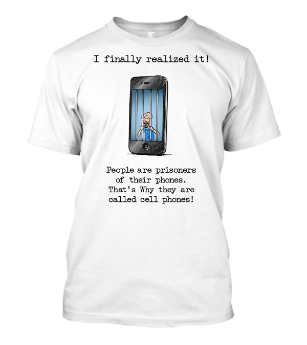 I Finally Realized It People Are Prisoners Of Their Phones That's Why They Are Called Cell Phones T-Shirt