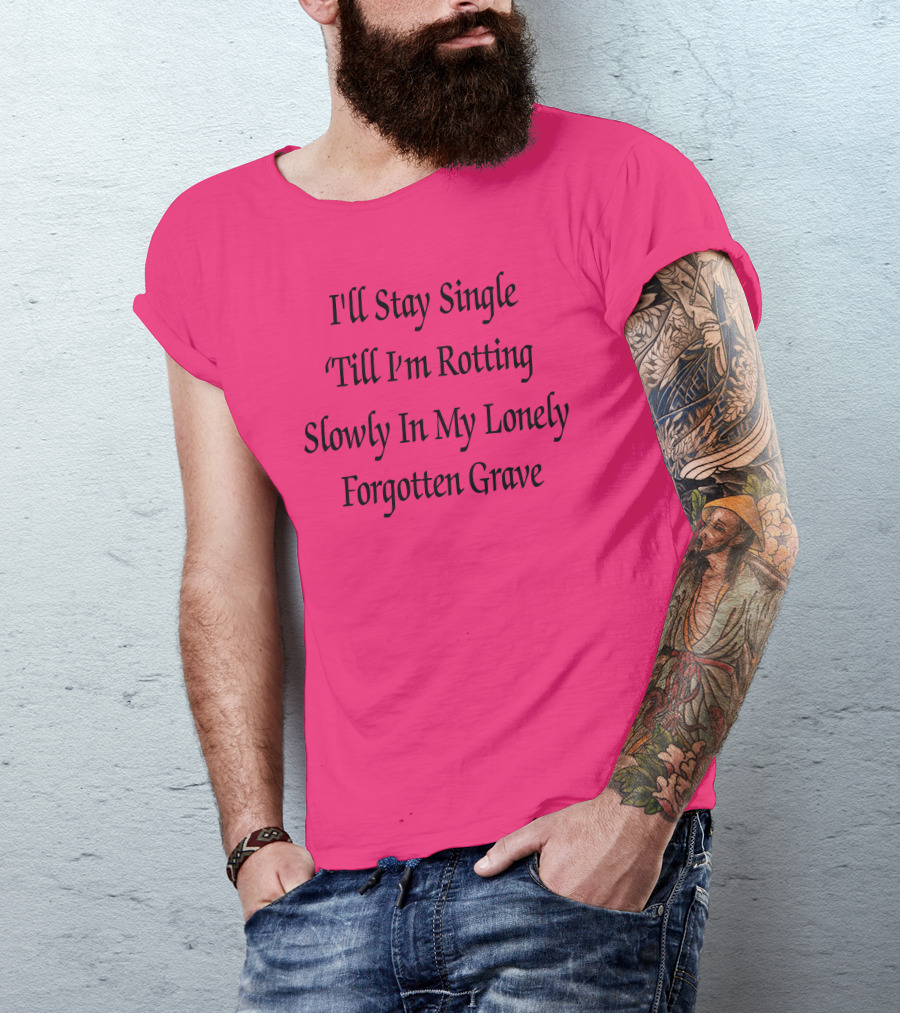 I'll Stay Single Till I'm Rotting Slowly In My Lonely Forgotten Grave T-Shirt