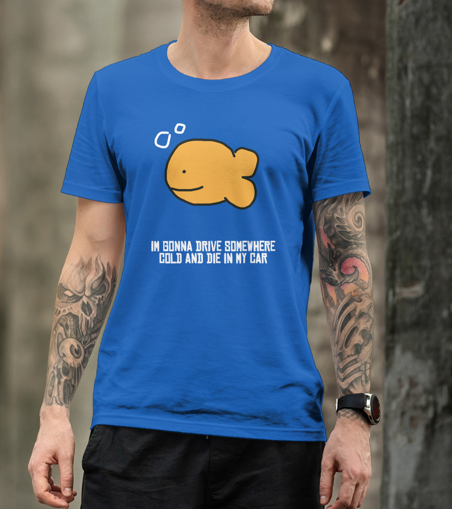 I Gonna Drive Somewhere Cold Die In My Car Sad Fish T-Shirt