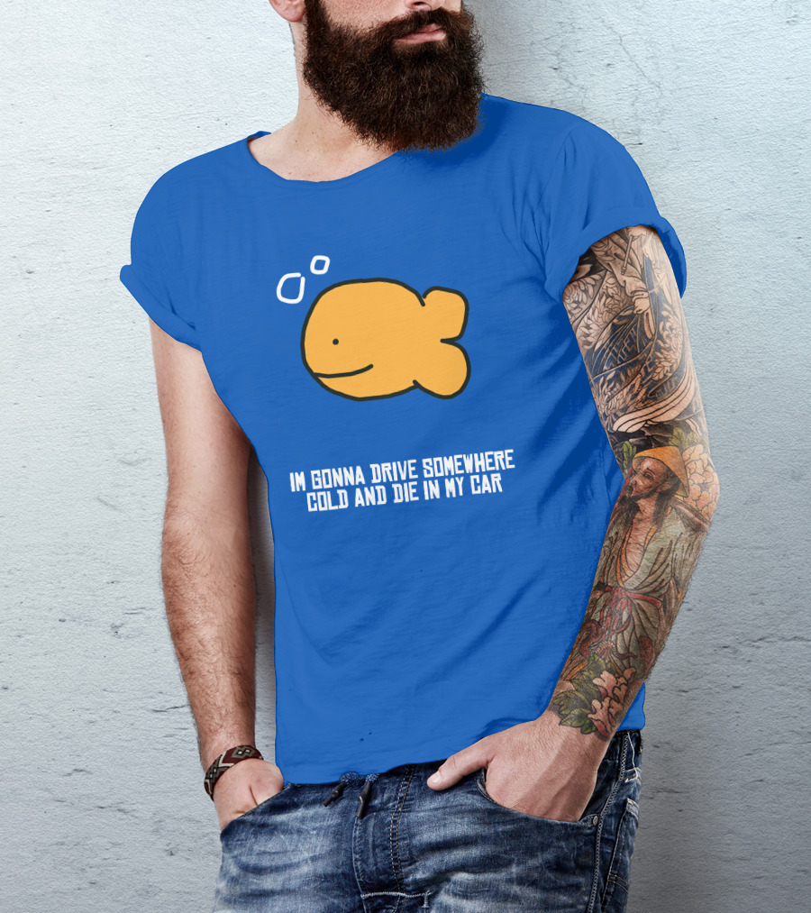 I Gonna Drive Somewhere Cold Die In My Car Sad Fish T-Shirt