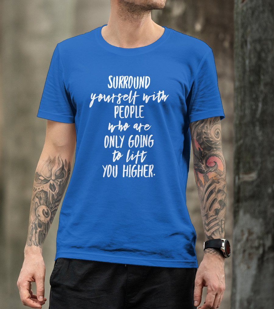 Surround Yourself With People Who Are Only Going To Lift You Higher T-Shirt