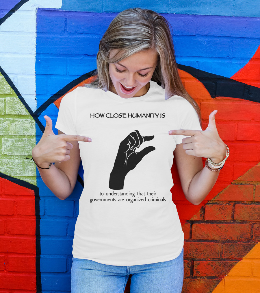 How Close Humanity Is To Understanding That Their Governments Are Organized Criminals T-Shirt