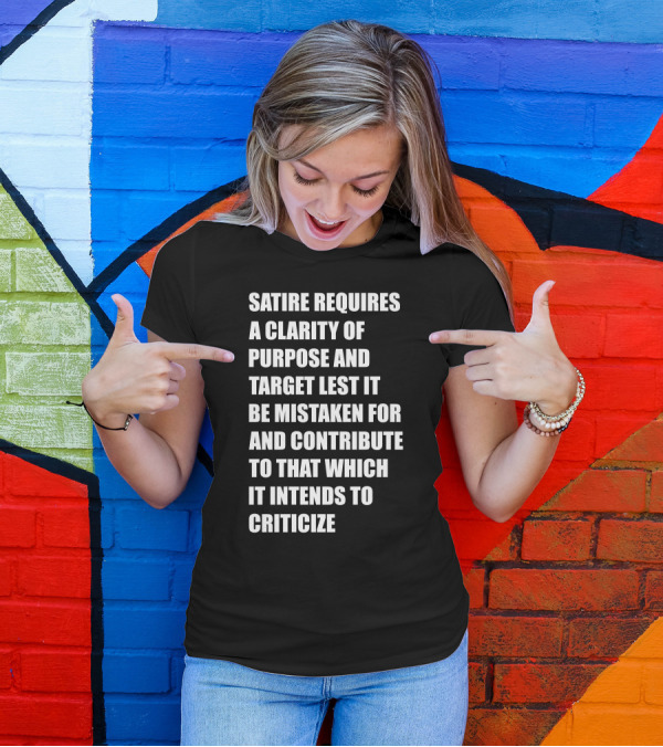Satire Requires Clarity Of Purpose And Target Lest It Be Mistaken For And Contribute To That Which It Intends To Criticize T-Shirt