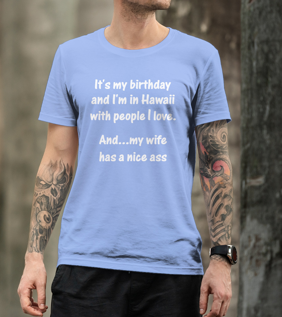 It's My Birthday And I'm In Hawaii With People I Love And My Wife Has A Nice Ass T-Shirt
