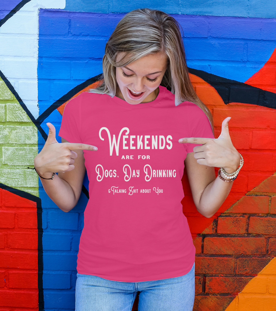 Weekends Are For Dogs Day Drinking Talking Shit About You T-Shirt
