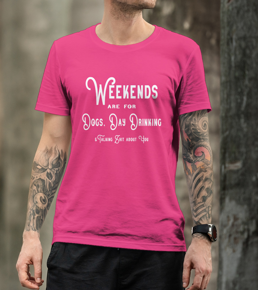 Weekends Are For Dogs Day Drinking Talking Shit About You T-Shirt