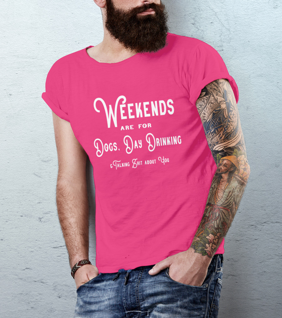 Weekends Are For Dogs Day Drinking Talking Shit About You T-Shirt