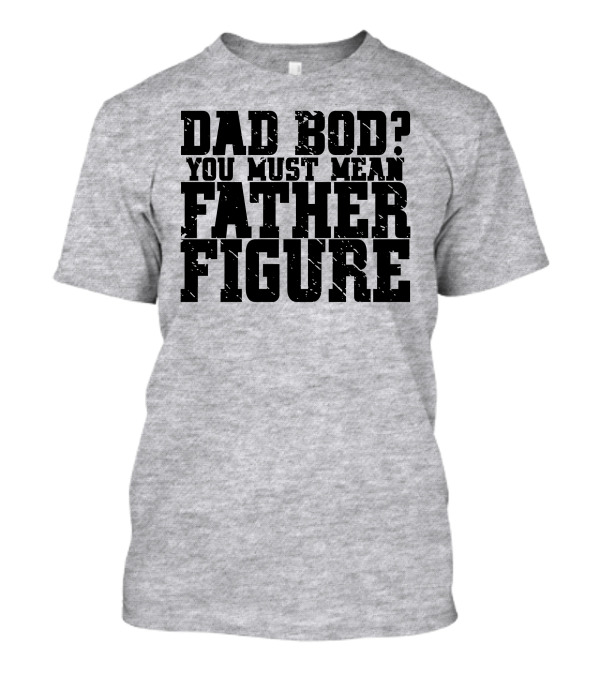 DAD BOD YOU MUST MEAN FATHER FIGURE T-Shirt