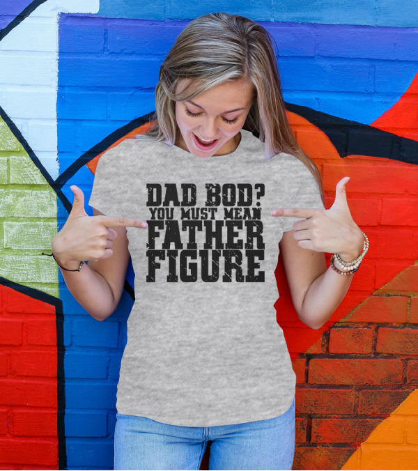 DAD BOD YOU MUST MEAN FATHER FIGURE T-Shirt