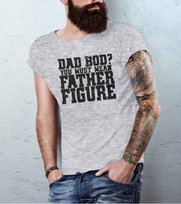DAD BOD YOU MUST MEAN FATHER FIGURE T-Shirt