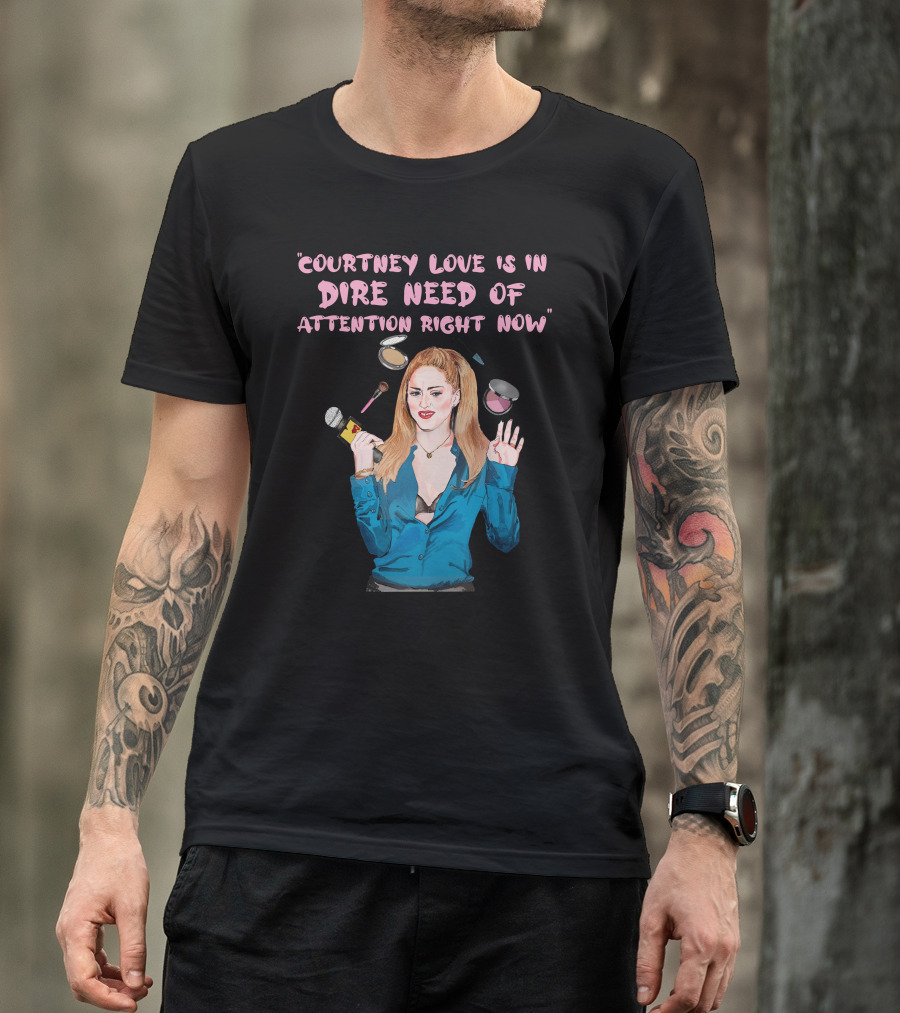 Courtney Love Is In Dire Need Of Attention Right Now T-Shirt
