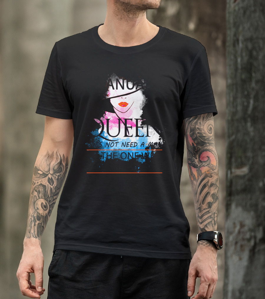 A January Queen Does Not Need A Man I'm The One Who A Man Needs T-Shirt