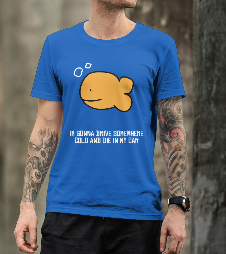 Im Gonna Drive Somewhere Cold And Die In My Car Martín Goldfish T-Shirt