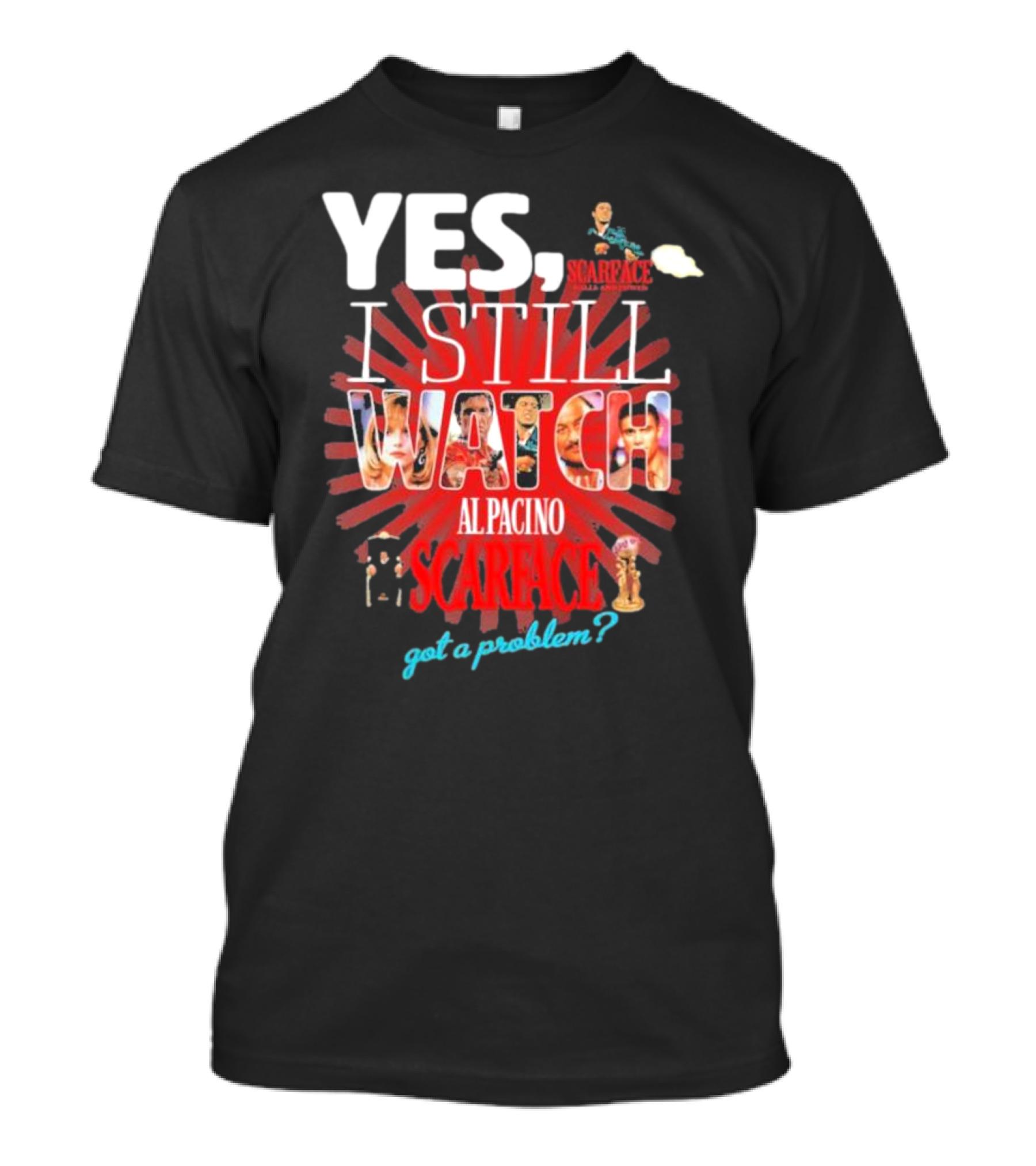 YES I STILL WATCH AL PACINO SCARFACE GOT A PROBLEM? T-Shirt