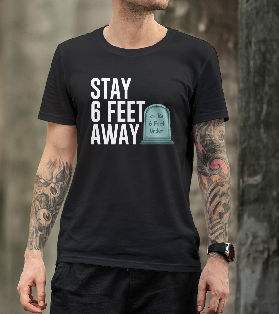 STAY 6 FEET AWAY OR BE 6 FEET UNDER T-Shirt