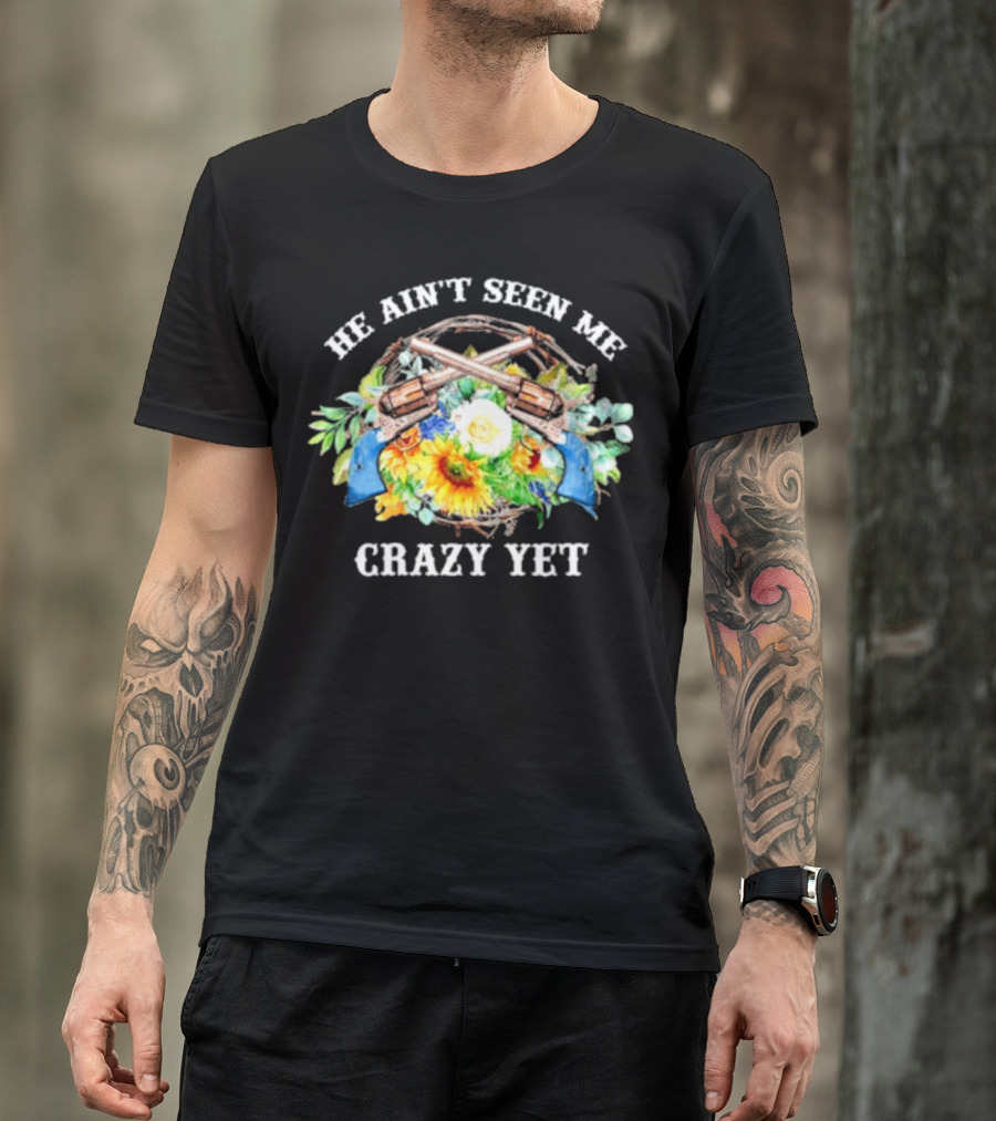 He Ain't Seen Me Crazy Yet Revolvers And Sunflowers T-Shirt