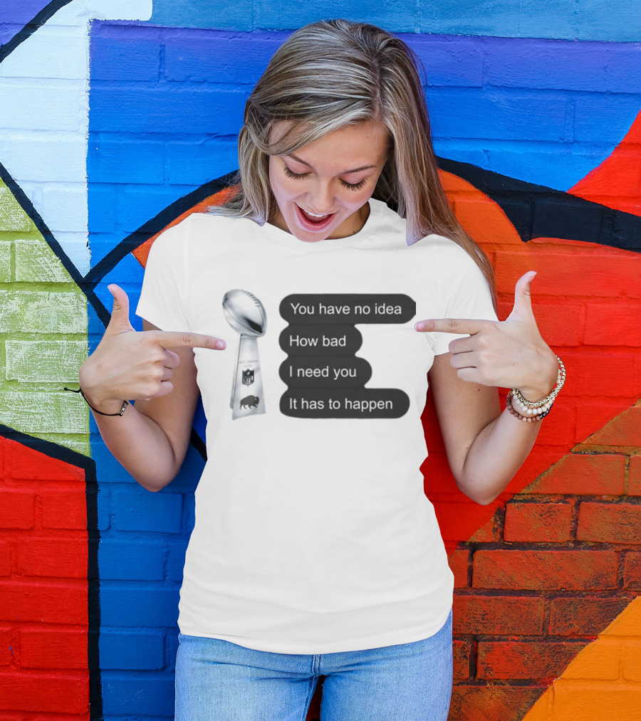 You Have No Idea How Bad I Need You It Has To Happen NFL Trophy Buffalo Bills T-Shirt