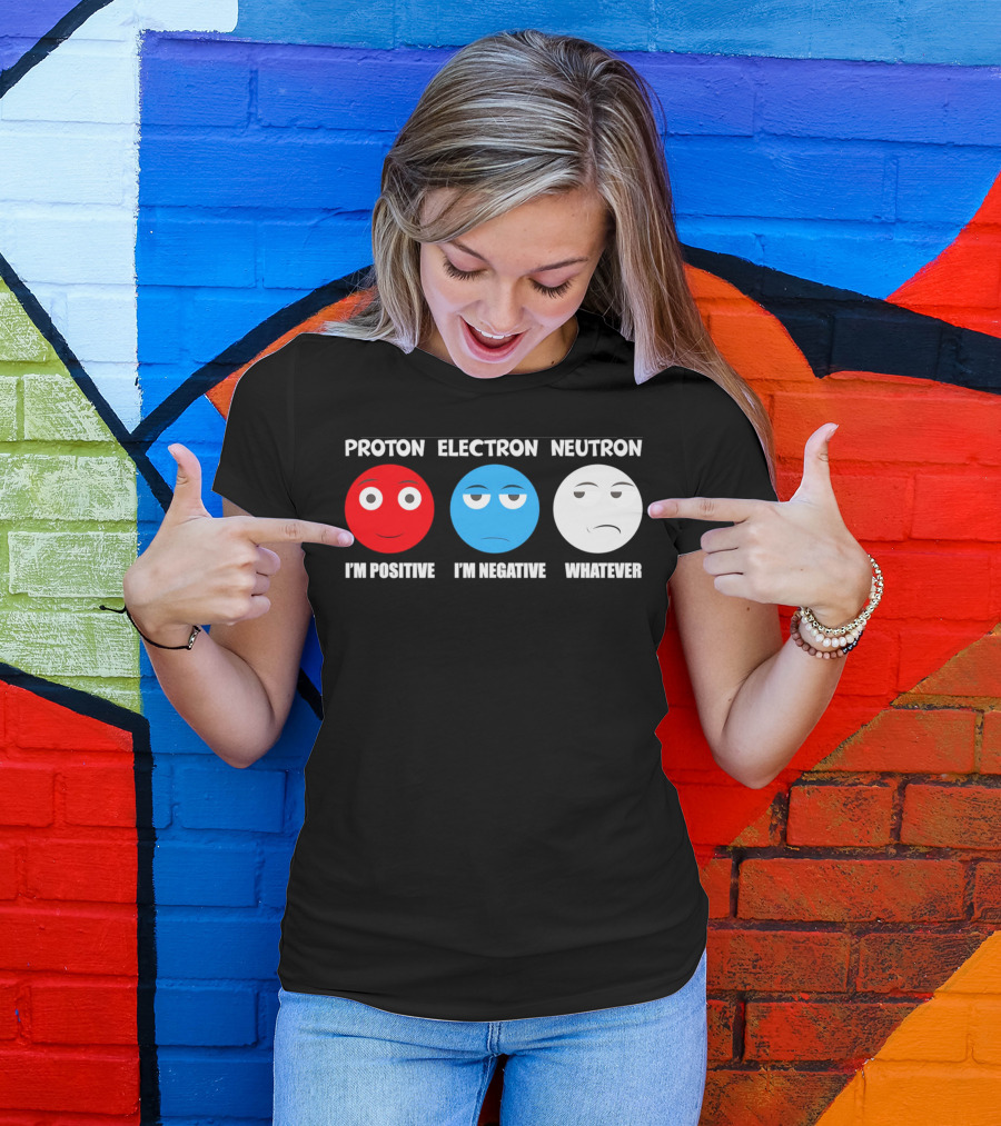 PROTON ELECTRON NEUTRON I'M POSITIVE I'M NEGATIVE WHATEVER T-Shirt