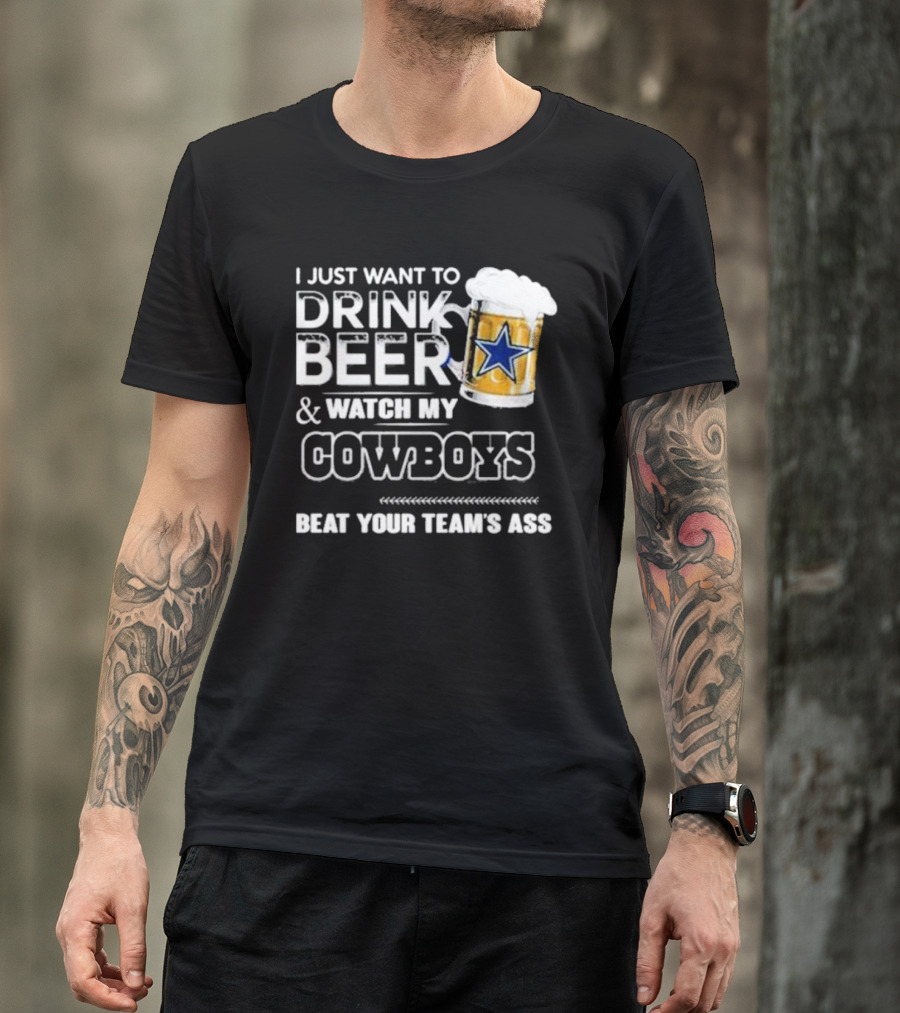 I Just Want To Drink Beer And Watch My Cowboys Beat Your Team's Ass T-Shirt