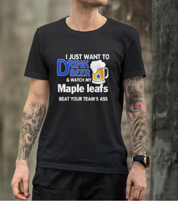 I Just Want To Drink Beer And Watch My Maple Leafs Beat Your Team's Ass T-Shirt