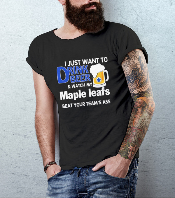 I Just Want To Drink Beer And Watch My Maple Leafs Beat Your Team's Ass T-Shirt