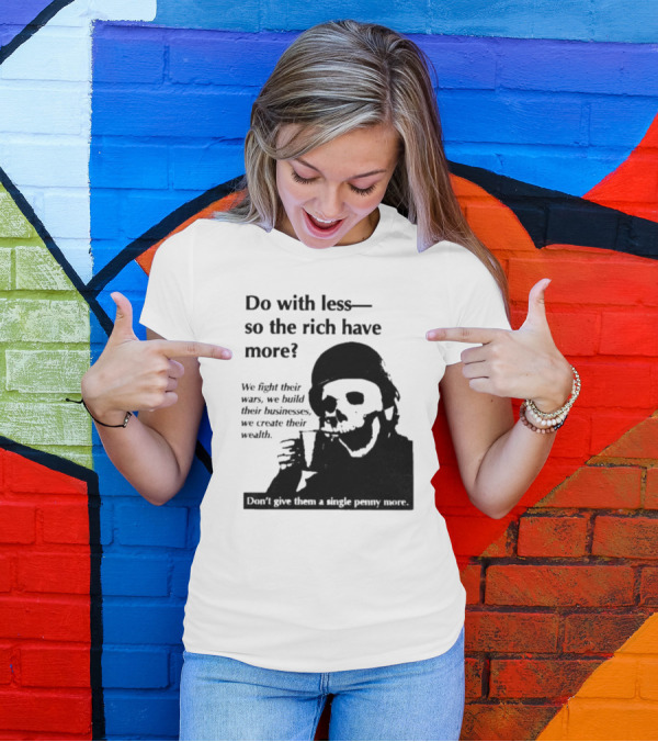 Do With Less So The Rich Have More We Fight Their Wars Build Their Businesses Create Their Wealth T-Shirt