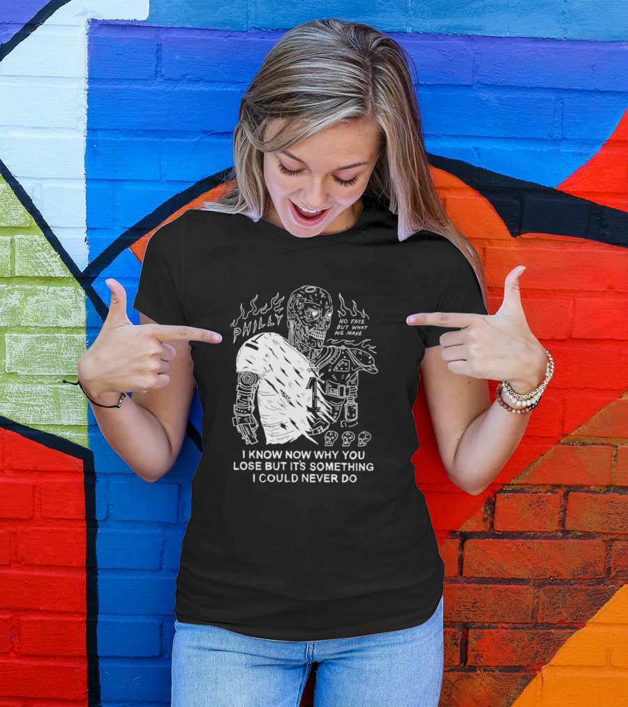 Philly No Fate But What We Make I Know Now Why You Lose But It’s Something I Could Never Do Terminator T-Shirt