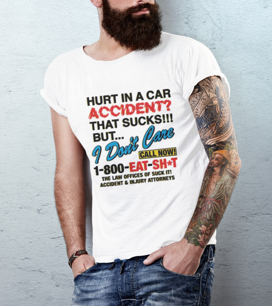 Hurt In A Car Accident That Sucks But I Don't Care Call Now 1-800-Eat-Sh*t The Law Offices Of Suck It Accident And Injury Attorneys T-Shirt