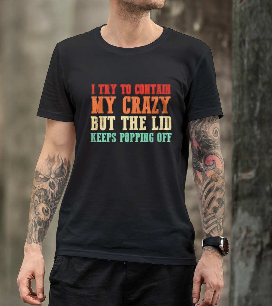 I Try To Contain My Crazy But The Lid Keeps Popping Off T-Shirt