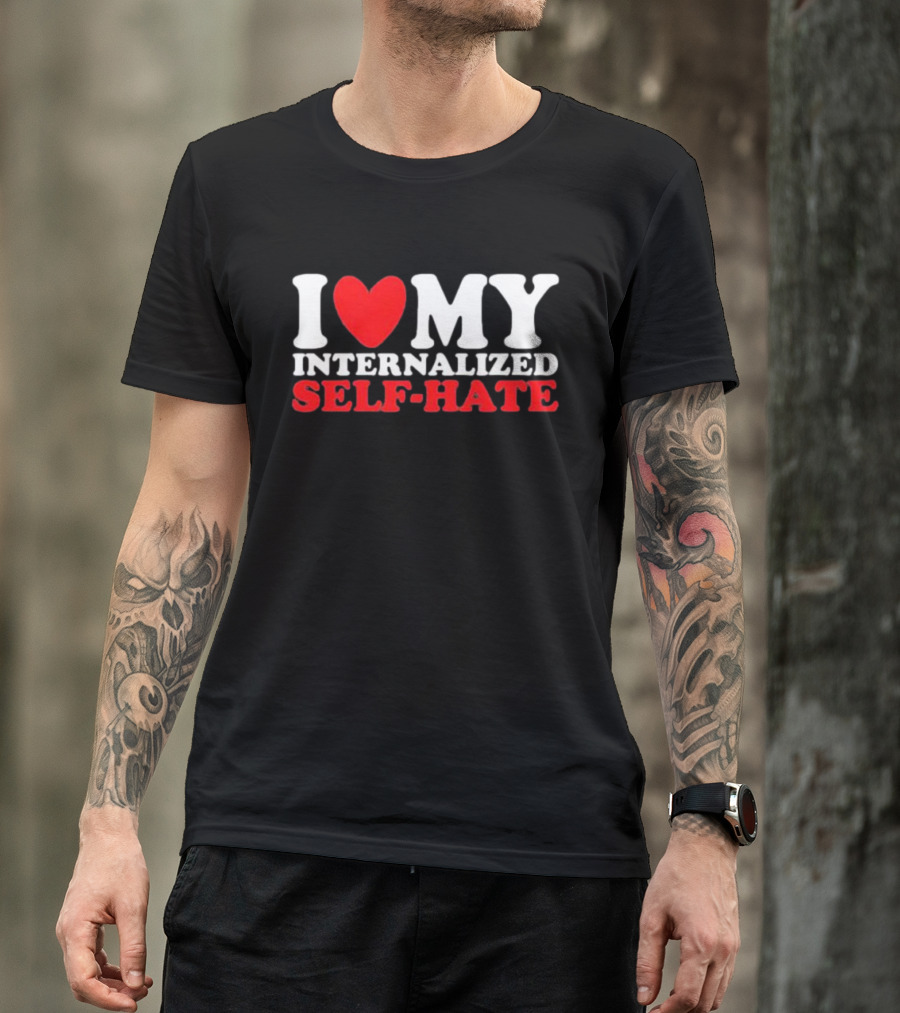 I Love My Internalized Self-Hate T-Shirt