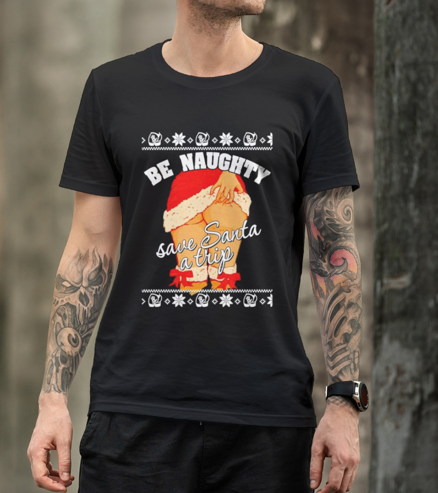 BE NAUGHTY SAVE SANTA A TRIP Santa Outfit Naughty Christmas Humor T-Shirt