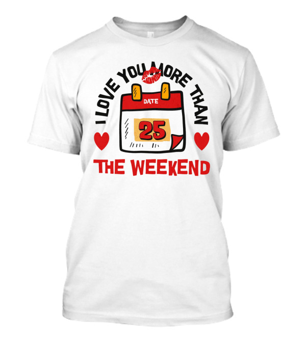 I Love You More Than The Weekend Date 25 With Hearts And Lips T-Shirt