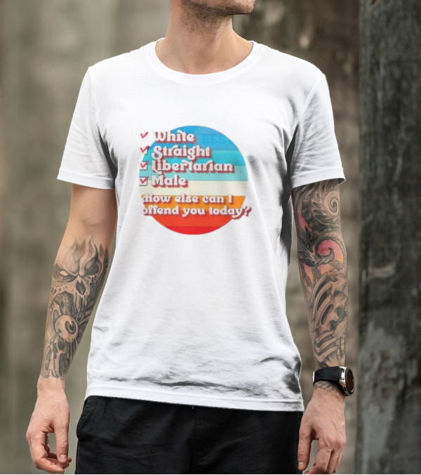 White Straight Libertarian Male How Else Can I Offend You Today T-Shirt