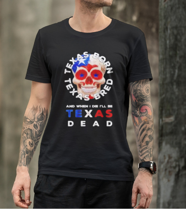 Texas Born Texas Bred And When I Die I'll Be Texas Dead Skull T-Shirt