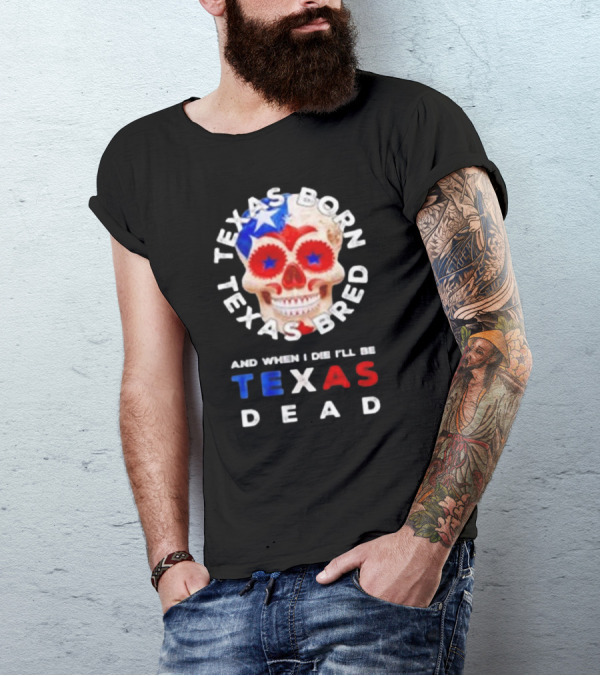 Texas Born Texas Bred And When I Die I'll Be Texas Dead Skull T-Shirt