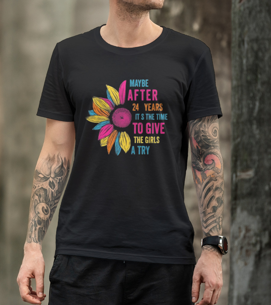 Maybe After 24 Years It’s The Time To Give The Girls A Try Sunflower T-Shirt