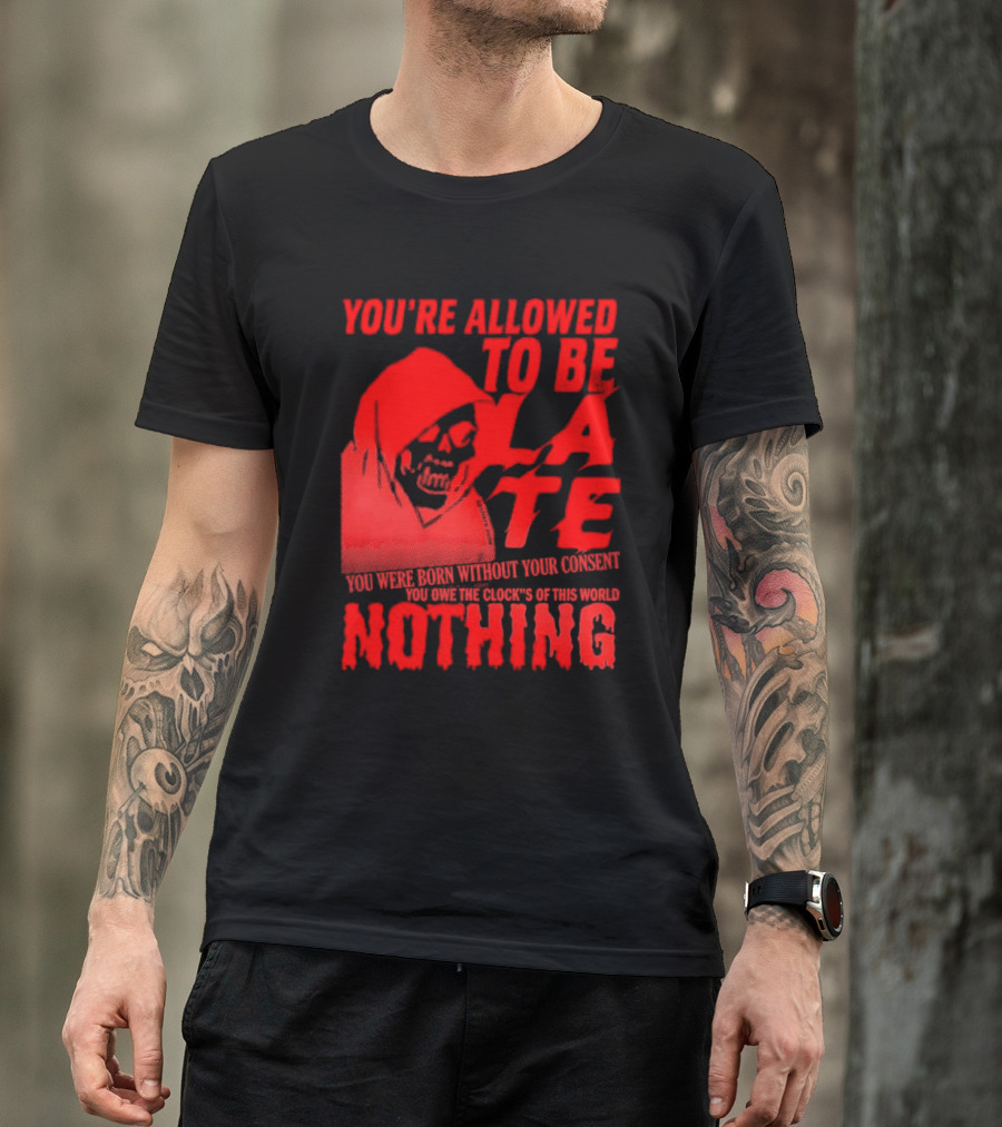 You're Allowed To Be Late You Were Born Without Your Consent You Owe The Clocks Of This World Nothing T-Shirt