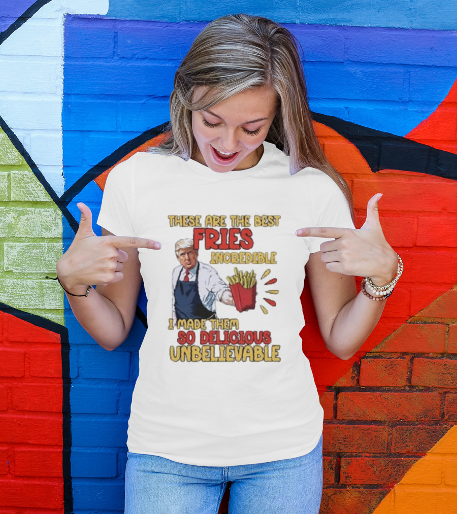 These Are The Best Fries Incredible I Made Them So Delicious Unbelievable T-Shirt