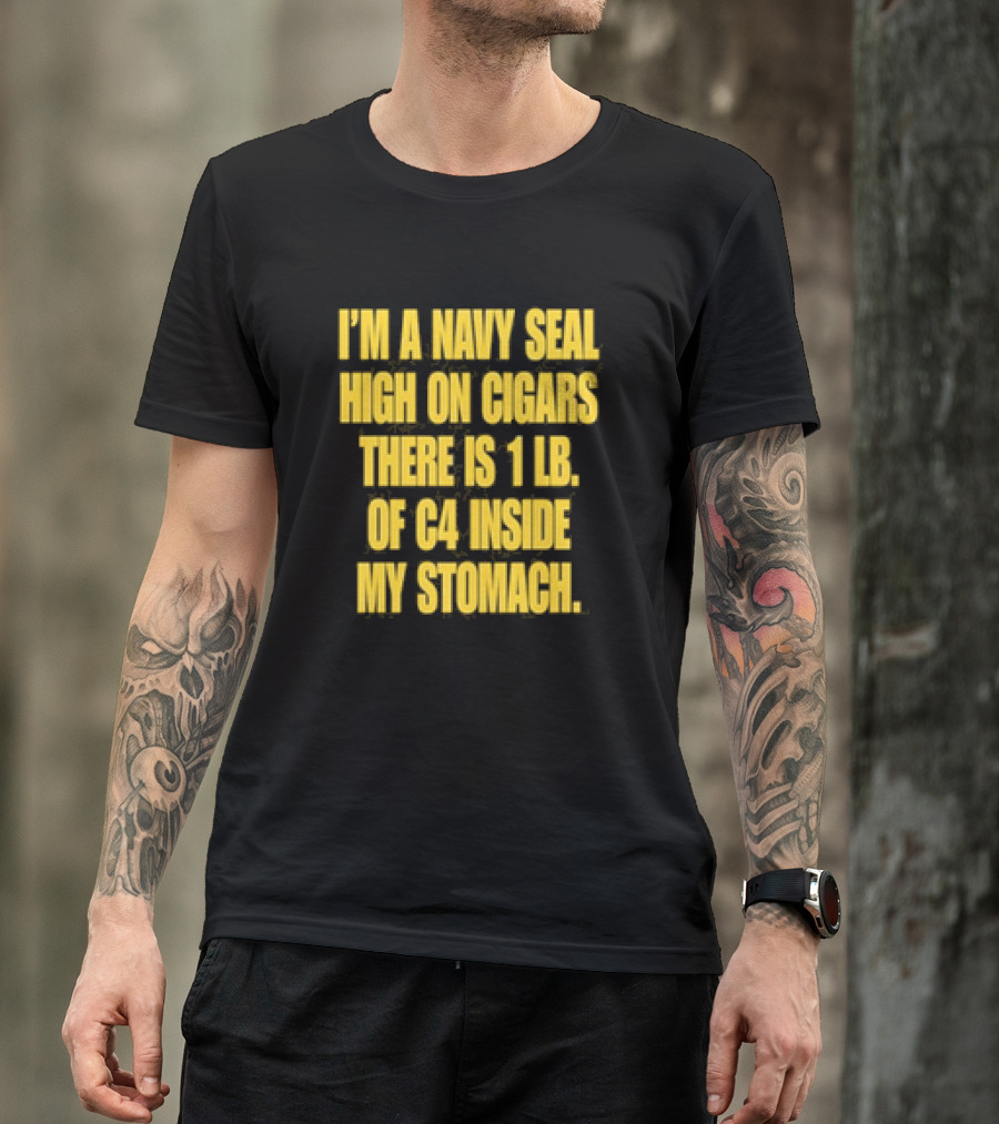 I’m A Navy Seal High On Cigars 1 Lb Of C4 Inside My Stomach T-Shirt